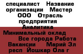 IT-специалист › Название организации ­ Мастер, ООО › Отрасль предприятия ­ Аналитика › Минимальный оклад ­ 120 000 - Все города Работа » Вакансии   . Марий Эл респ.,Йошкар-Ола г.